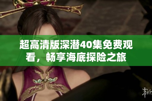 超高清版深潜40集免费观看，畅享海底探险之旅