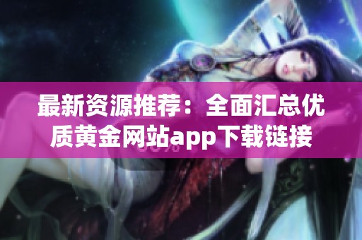 最新资源推荐：全面汇总优质黄金网站app下载链接