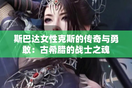 斯巴达女性克斯的传奇与勇敢：古希腊的战士之魂