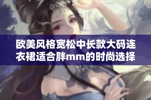 欧美风格宽松中长款大码连衣裙适合胖mm的时尚选择