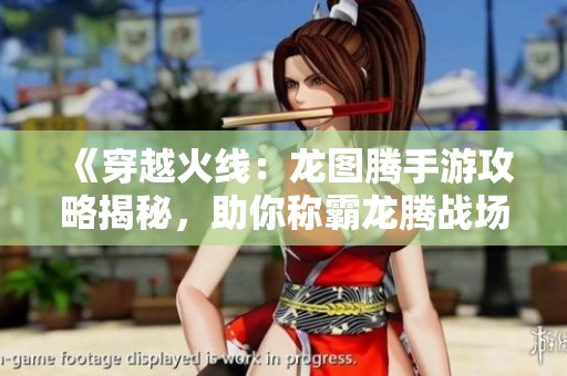 《穿越火线：龙图腾手游攻略揭秘，助你称霸龙腾战场》