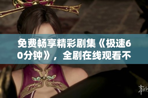 免费畅享精彩剧集《极速60分钟》，全剧在线观看不容错过