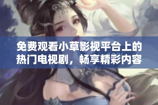 免费观看小草影视平台上的热门电视剧，畅享精彩内容