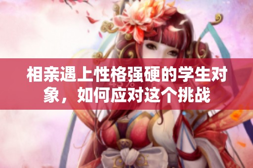 相亲遇上性格强硬的学生对象，如何应对这个挑战