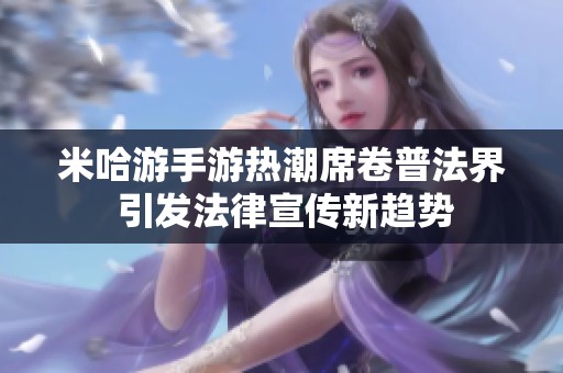米哈游手游热潮席卷普法界 引发法律宣传新趋势