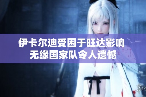 伊卡尔迪受困于旺达影响 无缘国家队令人遗憾