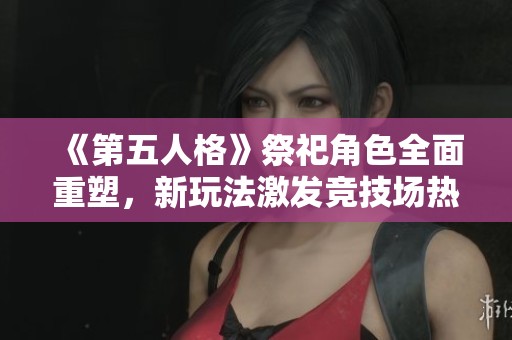 《第五人格》祭祀角色全面重塑，新玩法激发竞技场热潮!