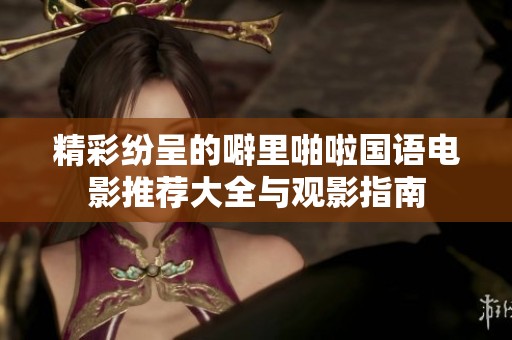 精彩纷呈的噼里啪啦国语电影推荐大全与观影指南