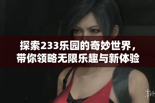 探索233乐园的奇妙世界，带你领略无限乐趣与新体验