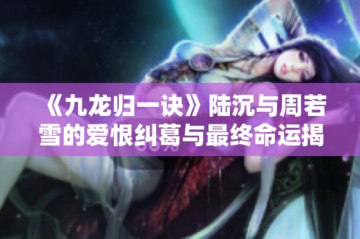 《九龙归一诀》陆沉与周若雪的爱恨纠葛与最终命运揭秘