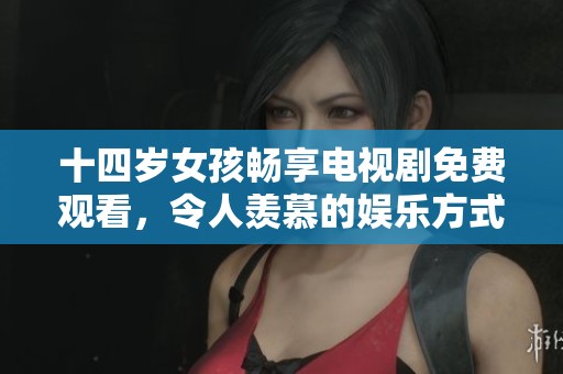 十四岁女孩畅享电视剧免费观看，令人羡慕的娱乐方式