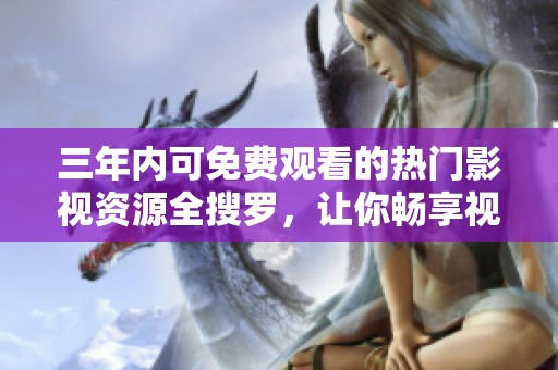 三年内可免费观看的热门影视资源全搜罗，让你畅享视听盛宴