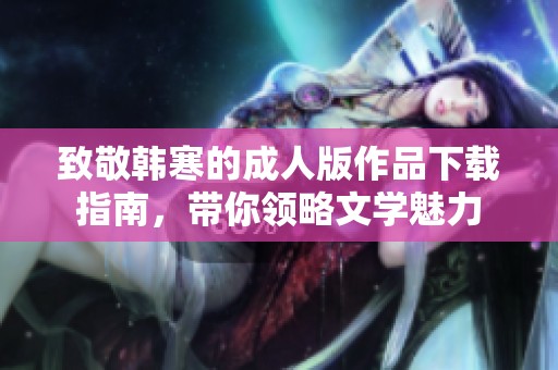 致敬韩寒的成人版作品下载指南，带你领略文学魅力