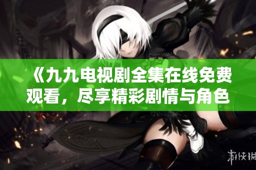 《九九电视剧全集在线免费观看，尽享精彩剧情与角色发展》