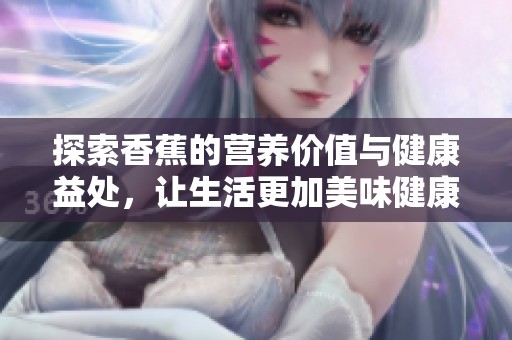 探索香蕉的营养价值与健康益处，让生活更加美味健康