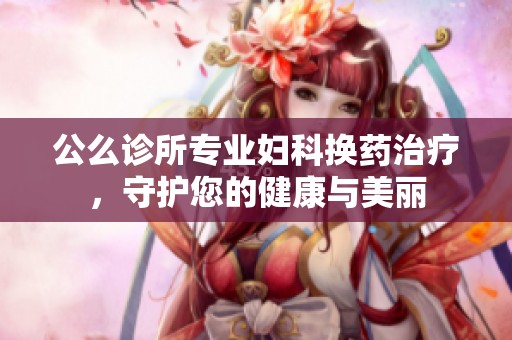 公么诊所专业妇科换药治疗，守护您的健康与美丽