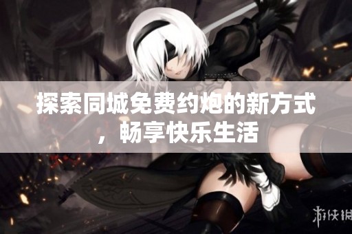 探索同城免费约炮的新方式，畅享快乐生活
