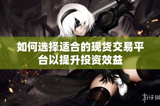 如何选择适合的现货交易平台以提升投资效益