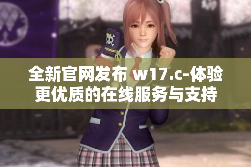 全新官网发布 w17.c-体验更优质的在线服务与支持