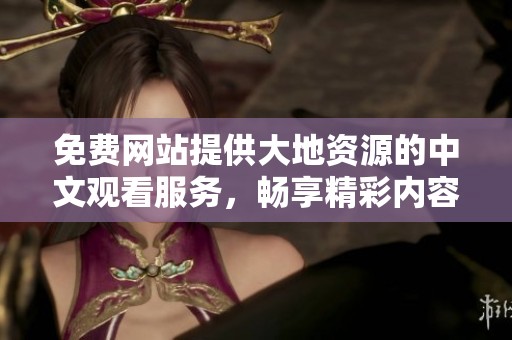 免费网站提供大地资源的中文观看服务，畅享精彩内容