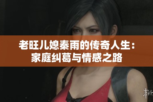 老旺儿媳秦雨的传奇人生：家庭纠葛与情感之路