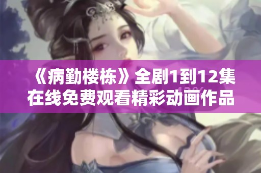 《病勤楼栋》全剧1到12集在线免费观看精彩动画作品