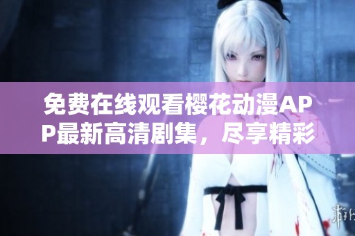 免费在线观看樱花动漫APP最新高清剧集，尽享精彩动画世界