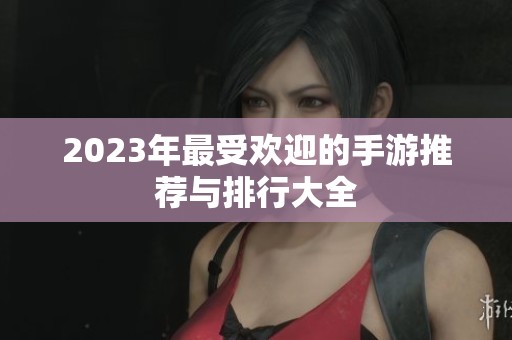 2023年最受欢迎的手游推荐与排行大全