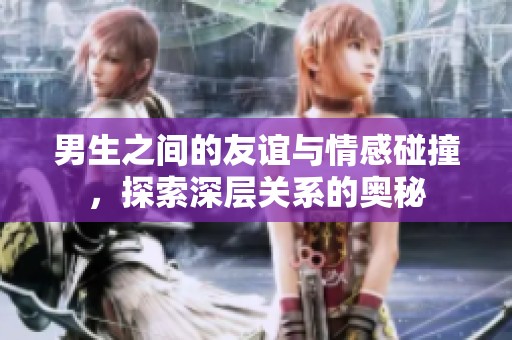 男生之间的友谊与情感碰撞，探索深层关系的奥秘