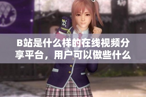 B站是什么样的在线视频分享平台，用户可以做些什么