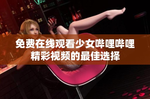 免费在线观看少女哔哩哔哩精彩视频的最佳选择