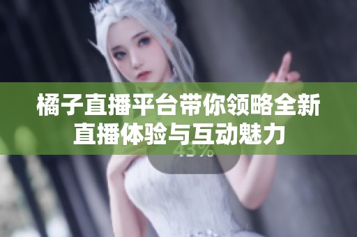 橘子直播平台带你领略全新直播体验与互动魅力