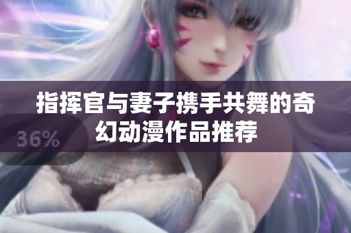 指挥官与妻子携手共舞的奇幻动漫作品推荐