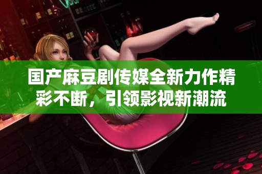 国产麻豆剧传媒全新力作精彩不断，引领影视新潮流