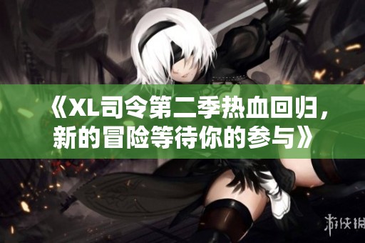 《XL司令第二季热血回归，新的冒险等待你的参与》