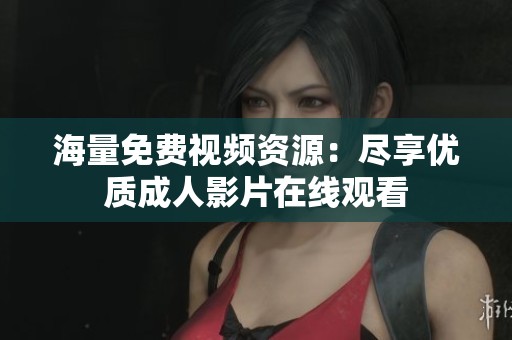 海量免费视频资源：尽享优质成人影片在线观看