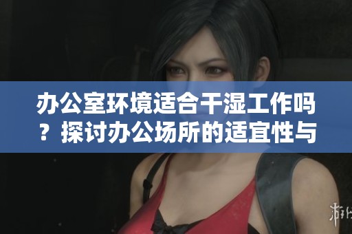 办公室环境适合干湿工作吗？探讨办公场所的适宜性与建议