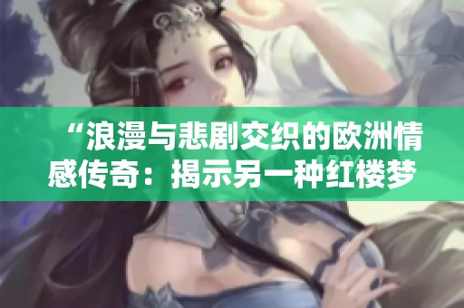 “浪漫与悲剧交织的欧洲情感传奇：揭示另一种红楼梦”