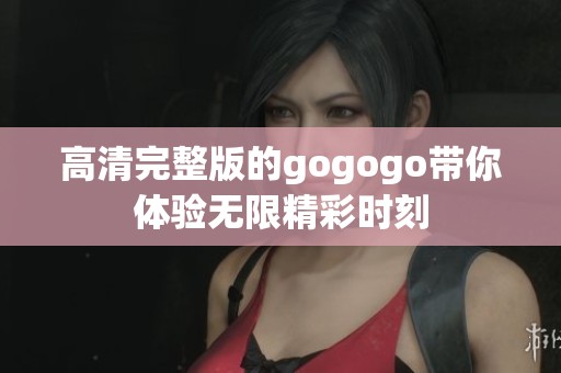 高清完整版的gogogo带你体验无限精彩时刻