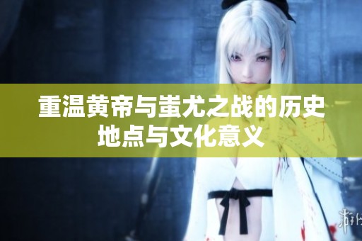 重温黄帝与蚩尤之战的历史地点与文化意义