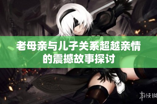 老母亲与儿子关系超越亲情的震撼故事探讨