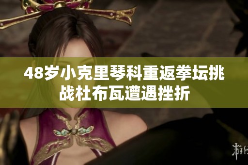48岁小克里琴科重返拳坛挑战杜布瓦遭遇挫折