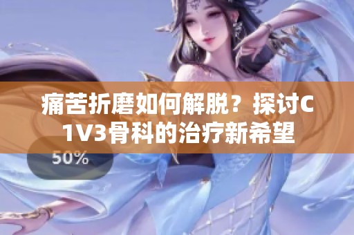 痛苦折磨如何解脱？探讨C1V3骨科的治疗新希望