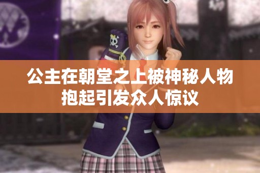 公主在朝堂之上被神秘人物抱起引发众人惊议