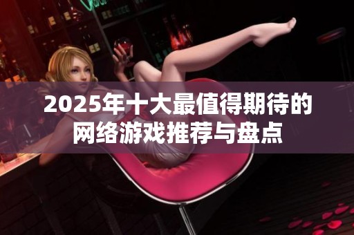 2025年十大最值得期待的网络游戏推荐与盘点