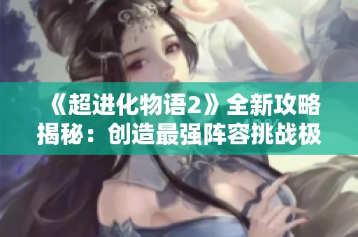 《超进化物语2》全新攻略揭秘：创造最强阵容挑战极限！
