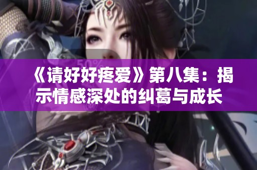 《请好好疼爱》第八集：揭示情感深处的纠葛与成长
