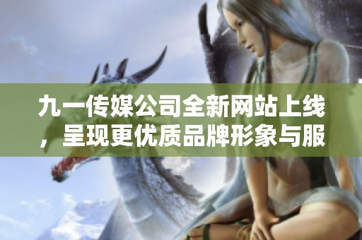 九一传媒公司全新网站上线，呈现更优质品牌形象与服务体验