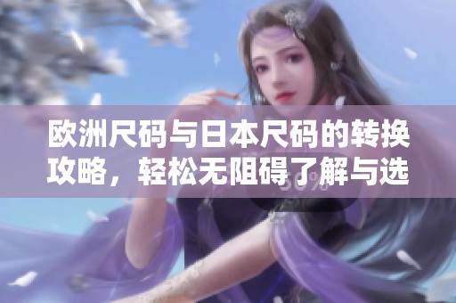 欧洲尺码与日本尺码的转换攻略，轻松无阻碍了解与选择