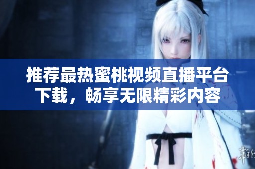 推荐最热蜜桃视频直播平台下载，畅享无限精彩内容